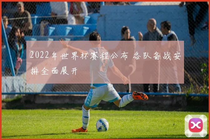 2022年世界杯赛程公布 各队备战安排全面展开
