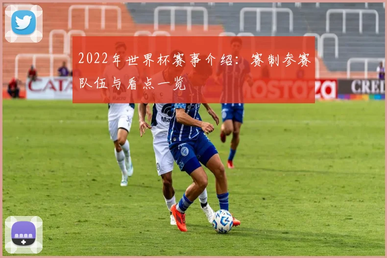 2022年世界杯赛事介绍:赛制参赛队伍与看点一览
