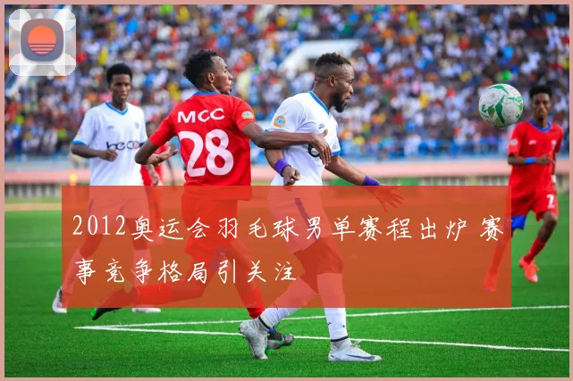 2012奥运会羽毛球男单赛程出炉 赛事竞争格局引关注