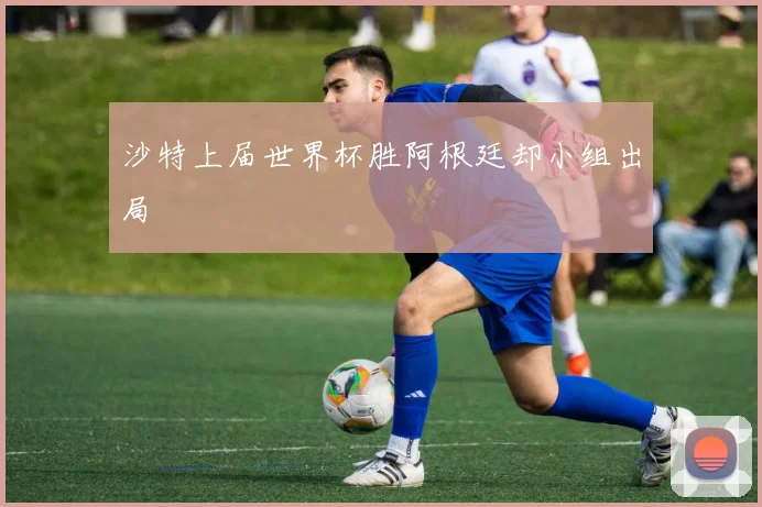 沙特上届世界杯胜阿根廷却小组出局