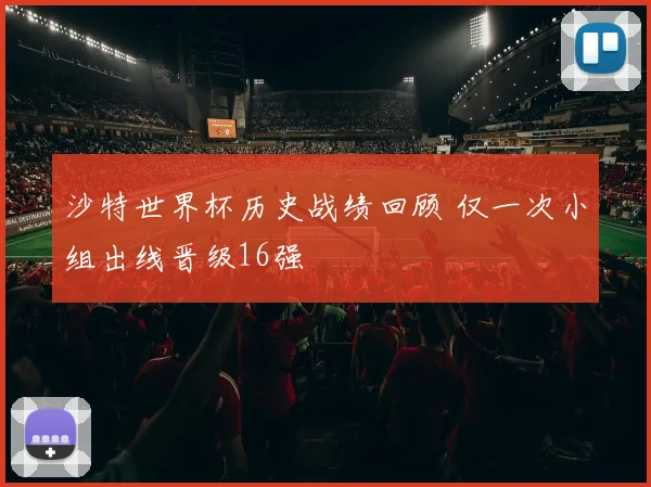 沙特世界杯历史战绩回顾 仅一次小组出线晋级16强