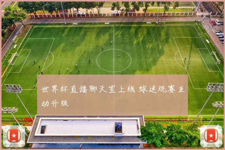 世界杯直播聊天室上线 球迷观赛互动升级
