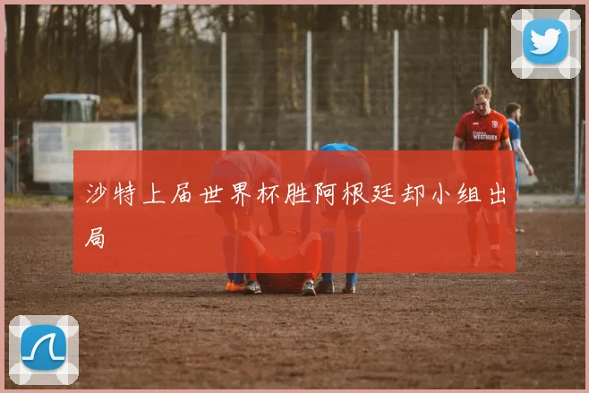 沙特上届世界杯胜阿根廷却小组出局