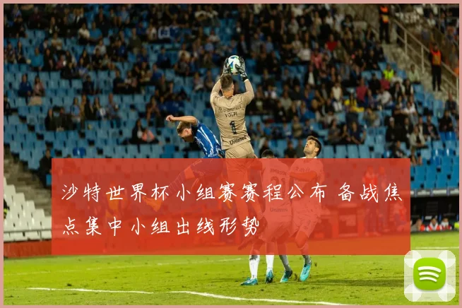 沙特世界杯小组赛赛程公布 备战焦点集中小组出线形势