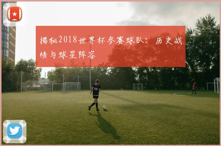 揭秘2018世界杯参赛球队：历史战绩与球星阵容