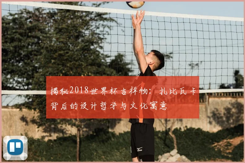 揭秘2018世界杯吉祥物：扎比瓦卡背后的设计哲学与文化寓意