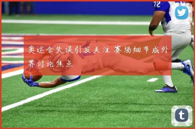 奥运会失误引发关注 赛场细节成外界讨论焦点