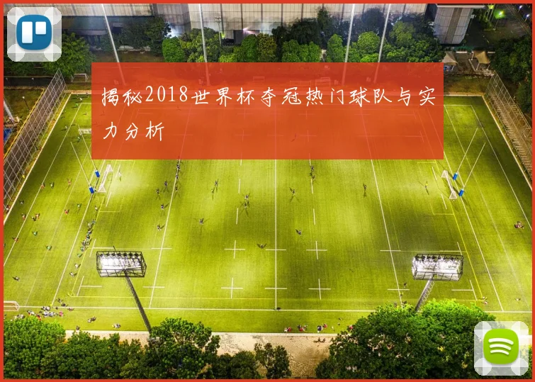 揭秘2018世界杯夺冠热门球队与实力分析