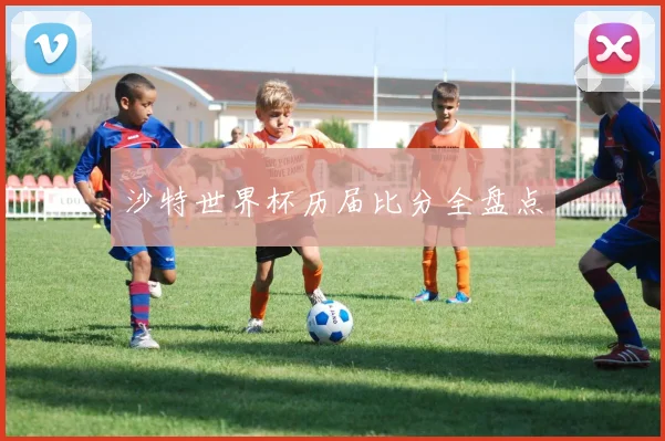 沙特世界杯历届比分全盘点