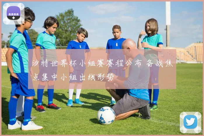 沙特世界杯小组赛赛程公布 备战焦点集中小组出线形势