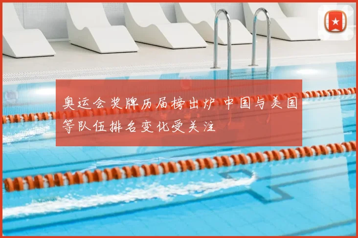 奥运会奖牌历届榜出炉 中国与美国等队伍排名变化受关注